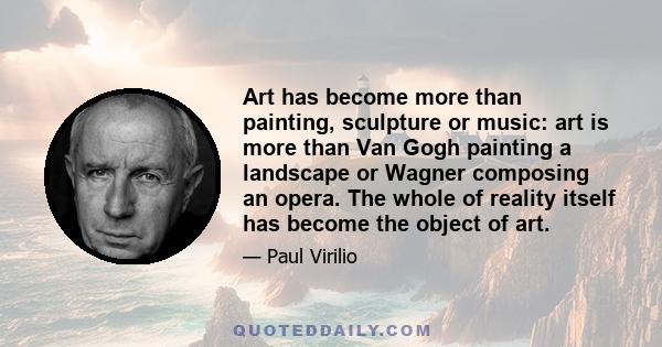 Art has become more than painting, sculpture or music: art is more than Van Gogh painting a landscape or Wagner composing an opera. The whole of reality itself has become the object of art.