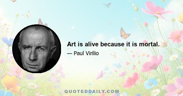 Art is alive because it is mortal.