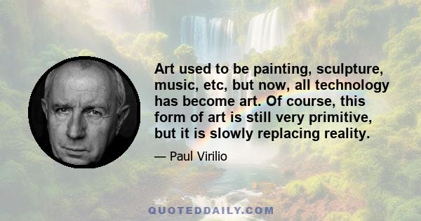 Art used to be painting, sculpture, music, etc, but now, all technology has become art. Of course, this form of art is still very primitive, but it is slowly replacing reality.