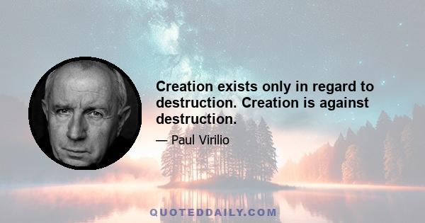 Creation exists only in regard to destruction. Creation is against destruction.