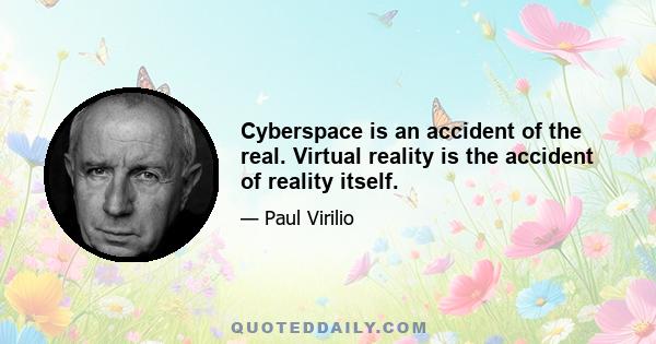 Cyberspace is an accident of the real. Virtual reality is the accident of reality itself.