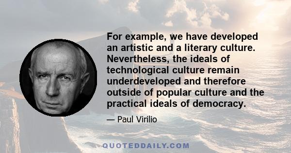 For example, we have developed an artistic and a literary culture. Nevertheless, the ideals of technological culture remain underdeveloped and therefore outside of popular culture and the practical ideals of democracy.