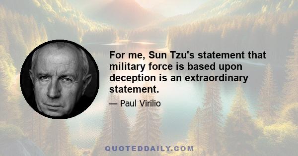 For me, Sun Tzu's statement that military force is based upon deception is an extraordinary statement.