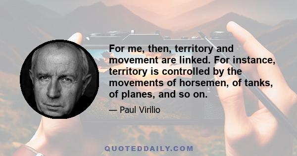 For me, then, territory and movement are linked. For instance, territory is controlled by the movements of horsemen, of tanks, of planes, and so on.