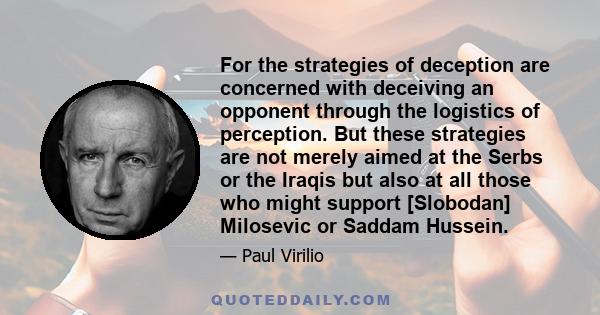 For the strategies of deception are concerned with deceiving an opponent through the logistics of perception. But these strategies are not merely aimed at the Serbs or the Iraqis but also at all those who might support