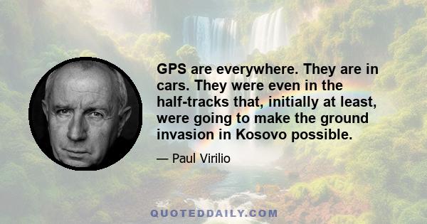 GPS are everywhere. They are in cars. They were even in the half-tracks that, initially at least, were going to make the ground invasion in Kosovo possible.