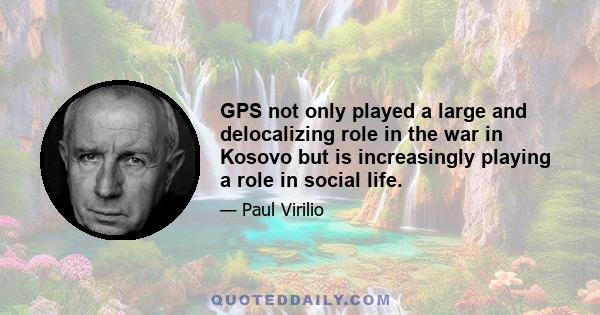 GPS not only played a large and delocalizing role in the war in Kosovo but is increasingly playing a role in social life.