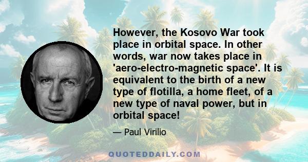 However, the Kosovo War took place in orbital space. In other words, war now takes place in 'aero-electro-magnetic space'. It is equivalent to the birth of a new type of flotilla, a home fleet, of a new type of naval