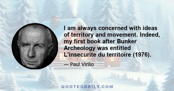 I am always concerned with ideas of territory and movement. Indeed, my first book after Bunker Archeology was entitled L'insecurite du territoire (1976).