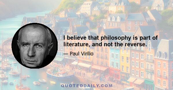 I believe that philosophy is part of literature, and not the reverse.