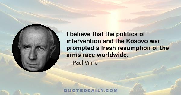 I believe that the politics of intervention and the Kosovo war prompted a fresh resumption of the arms race worldwide.