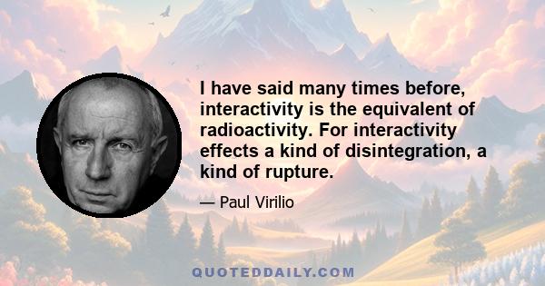 I have said many times before, interactivity is the equivalent of radioactivity. For interactivity effects a kind of disintegration, a kind of rupture.