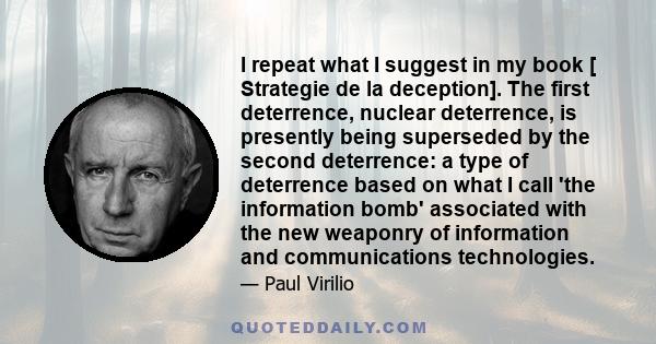 I repeat what I suggest in my book [ Strategie de la deception]. The first deterrence, nuclear deterrence, is presently being superseded by the second deterrence: a type of deterrence based on what I call 'the