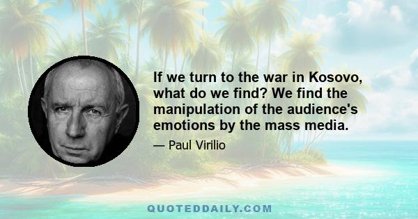 If we turn to the war in Kosovo, what do we find? We find the manipulation of the audience's emotions by the mass media.