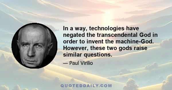 In a way, technologies have negated the transcendental God in order to invent the machine-God. However, these two gods raise similar questions.