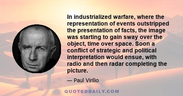 In industrialized warfare, where the representation of events outstripped the presentation of facts, the image was starting to gain sway over the object, time over space. Soon a conflict of strategic and political