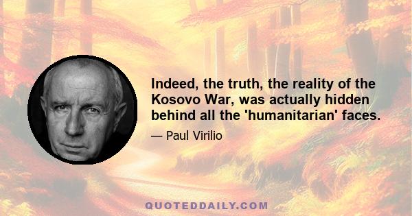 Indeed, the truth, the reality of the Kosovo War, was actually hidden behind all the 'humanitarian' faces.