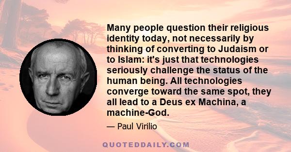 Many people question their religious identity today, not necessarily by thinking of converting to Judaism or to Islam: it's just that technologies seriously challenge the status of the human being. All technologies