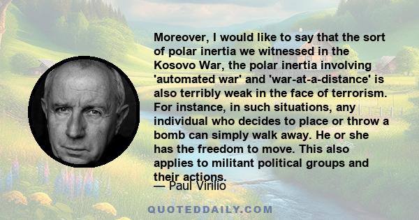 Moreover, I would like to say that the sort of polar inertia we witnessed in the Kosovo War, the polar inertia involving 'automated war' and 'war-at-a-distance' is also terribly weak in the face of terrorism. For