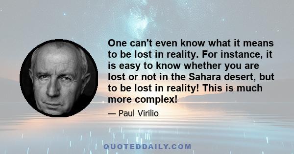 One can't even know what it means to be lost in reality. For instance, it is easy to know whether you are lost or not in the Sahara desert, but to be lost in reality! This is much more complex!