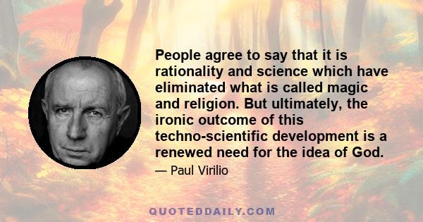 People agree to say that it is rationality and science which have eliminated what is called magic and religion. But ultimately, the ironic outcome of this techno-scientific development is a renewed need for the idea of