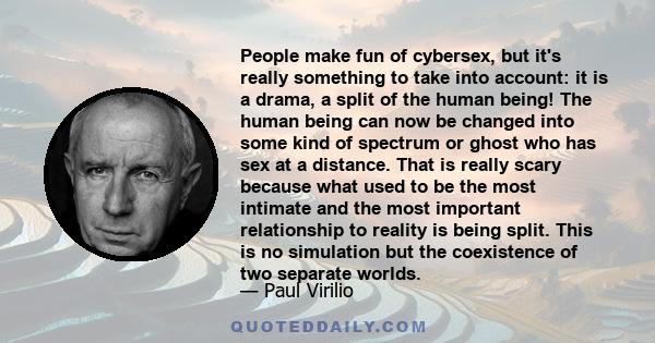 People make fun of cybersex, but it's really something to take into account: it is a drama, a split of the human being! The human being can now be changed into some kind of spectrum or ghost who has sex at a distance.