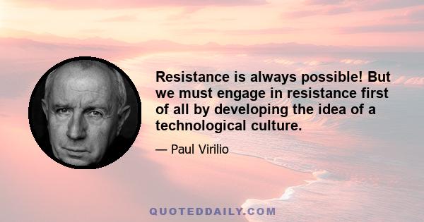 Resistance is always possible! But we must engage in resistance first of all by developing the idea of a technological culture.