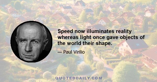 Speed now illuminates reality whereas light once gave objects of the world their shape.