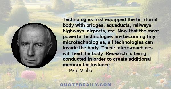 Technologies first equipped the territorial body with bridges, aqueducts, railways, highways, airports, etc. Now that the most powerful technologies are becoming tiny - microtechnologies, all technologies can invade the 