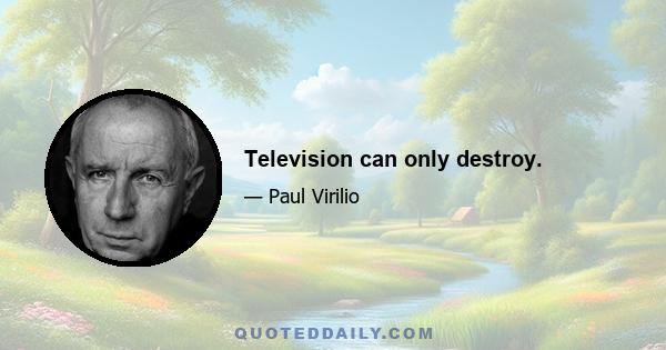 Television can only destroy.