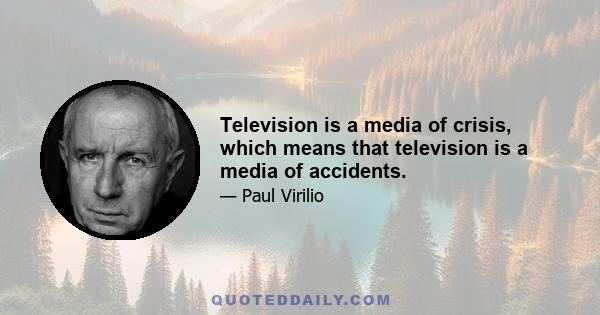 Television is a media of crisis, which means that television is a media of accidents.