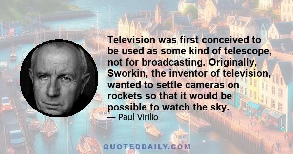 Television was first conceived to be used as some kind of telescope, not for broadcasting. Originally, Sworkin, the inventor of television, wanted to settle cameras on rockets so that it would be possible to watch the