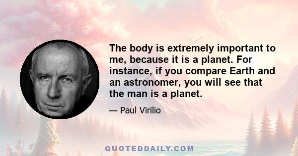 The body is extremely important to me, because it is a planet. For instance, if you compare Earth and an astronomer, you will see that the man is a planet.