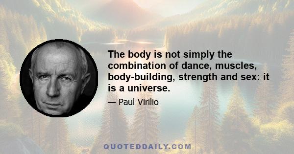 The body is not simply the combination of dance, muscles, body-building, strength and sex: it is a universe.