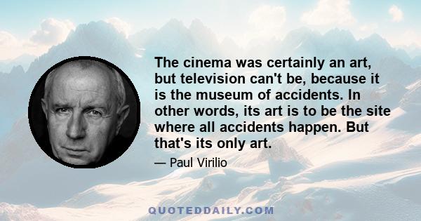 The cinema was certainly an art, but television can't be, because it is the museum of accidents. In other words, its art is to be the site where all accidents happen. But that's its only art.