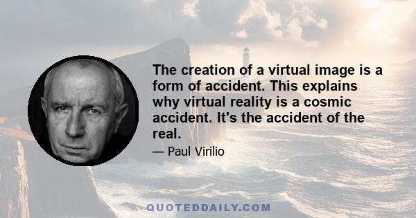 The creation of a virtual image is a form of accident. This explains why virtual reality is a cosmic accident. It's the accident of the real.