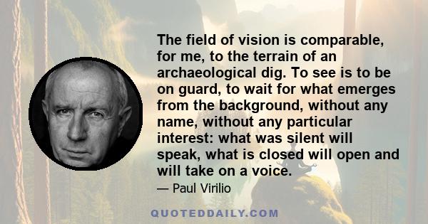 The field of vision is comparable, for me, to the terrain of an archaeological dig. To see is to be on guard, to wait for what emerges from the background, without any name, without any particular interest: what was