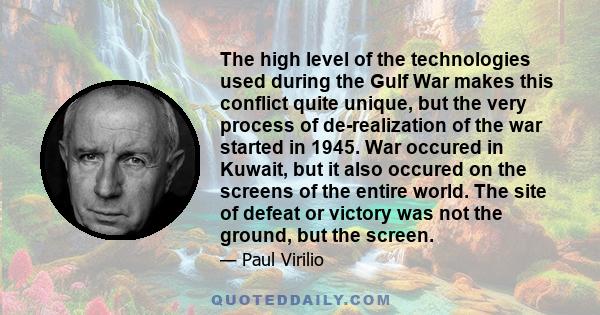 The high level of the technologies used during the Gulf War makes this conflict quite unique, but the very process of de-realization of the war started in 1945. War occured in Kuwait, but it also occured on the screens