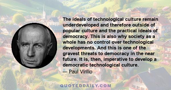 The ideals of technological culture remain underdeveloped and therefore outside of popular culture and the practical ideals of democracy. This is also why society as a whole has no control over technological