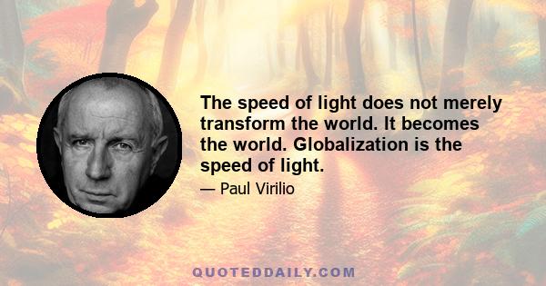 The speed of light does not merely transform the world. It becomes the world. Globalization is the speed of light.