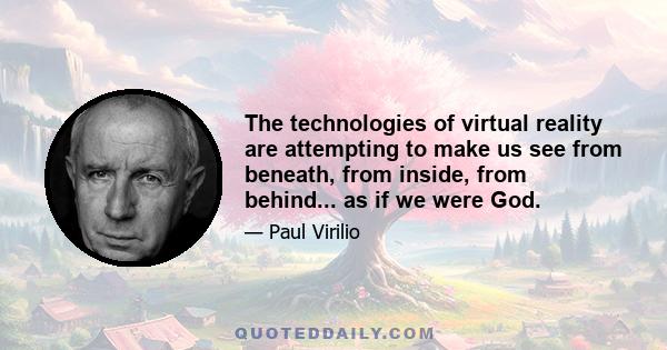 The technologies of virtual reality are attempting to make us see from beneath, from inside, from behind... as if we were God.