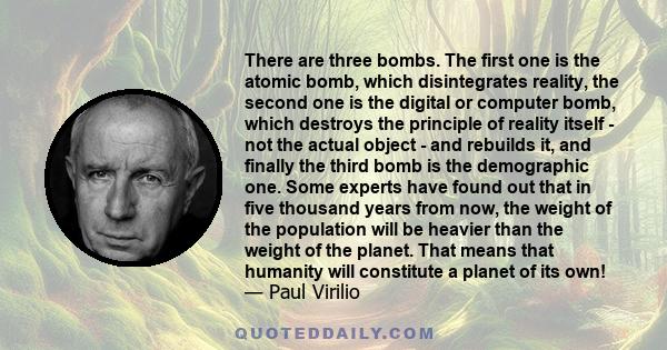 There are three bombs. The first one is the atomic bomb, which disintegrates reality, the second one is the digital or computer bomb, which destroys the principle of reality itself - not the actual object - and rebuilds 