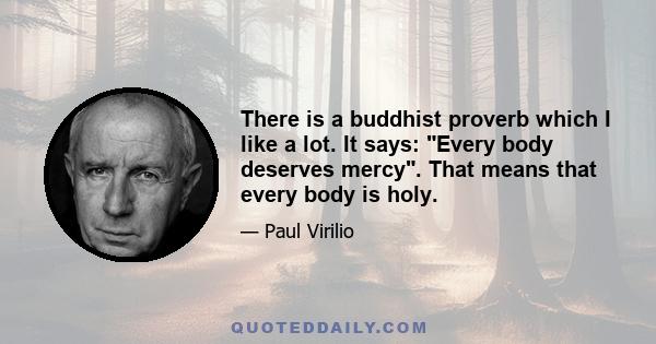 There is a buddhist proverb which I like a lot. It says: Every body deserves mercy. That means that every body is holy.