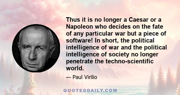 Thus it is no longer a Caesar or a Napoleon who decides on the fate of any particular war but a piece of software! In short, the political intelligence of war and the political intelligence of society no longer