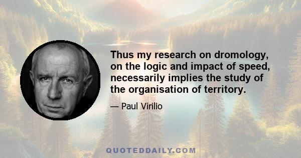 Thus my research on dromology, on the logic and impact of speed, necessarily implies the study of the organisation of territory.