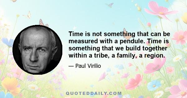 Time is not something that can be measured with a pendule. Time is something that we build together within a tribe, a family, a region.