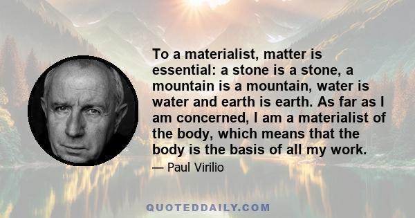 To a materialist, matter is essential: a stone is a stone, a mountain is a mountain, water is water and earth is earth. As far as I am concerned, I am a materialist of the body, which means that the body is the basis of 