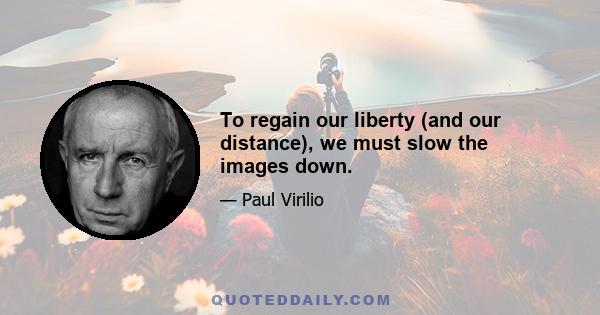 To regain our liberty (and our distance), we must slow the images down.