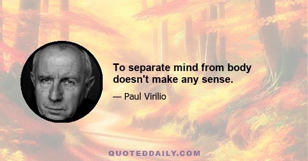 To separate mind from body doesn't make any sense.