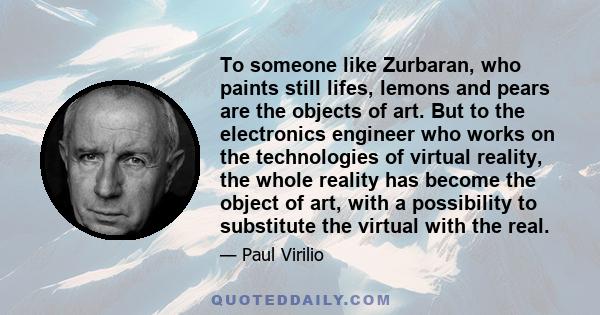 To someone like Zurbaran, who paints still lifes, lemons and pears are the objects of art. But to the electronics engineer who works on the technologies of virtual reality, the whole reality has become the object of